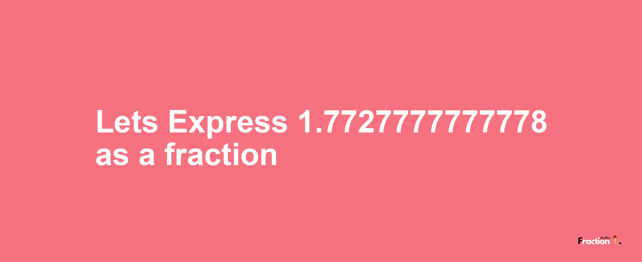 Lets Express 1.7727777777778 as afraction